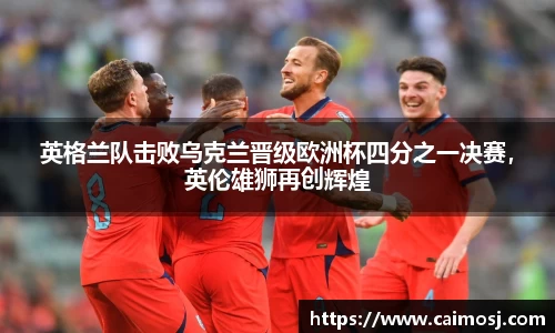 英格兰队击败乌克兰晋级欧洲杯四分之一决赛，英伦雄狮再创辉煌