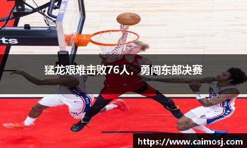 猛龙艰难击败76人，勇闯东部决赛