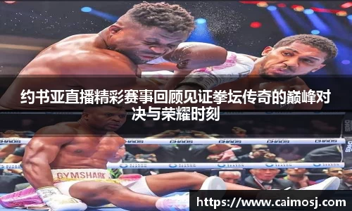 约书亚直播精彩赛事回顾见证拳坛传奇的巅峰对决与荣耀时刻
