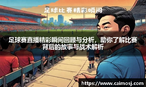 足球赛直播精彩瞬间回顾与分析，助你了解比赛背后的故事与战术解析