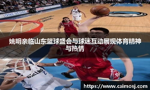姚明亲临山东篮球盛会与球迷互动展现体育精神与热情
