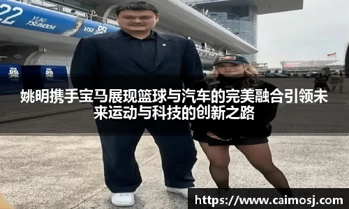 姚明携手宝马展现篮球与汽车的完美融合引领未来运动与科技的创新之路