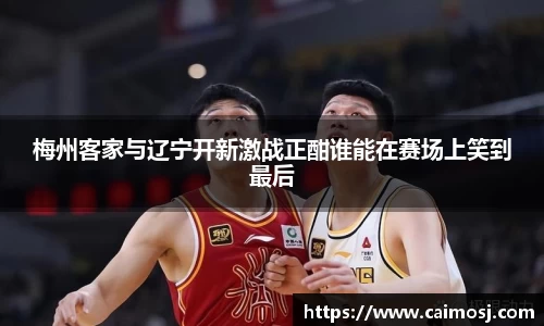 梅州客家与辽宁开新激战正酣谁能在赛场上笑到最后