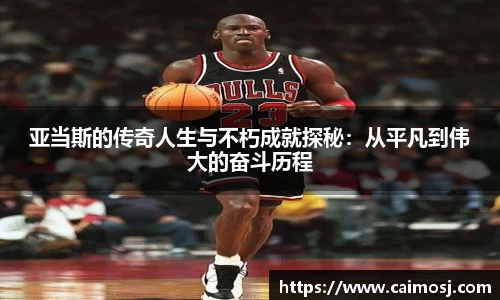 亚当斯的传奇人生与不朽成就探秘：从平凡到伟大的奋斗历程