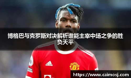 博格巴与克罗斯对决解析谁能主宰中场之争的胜负天平