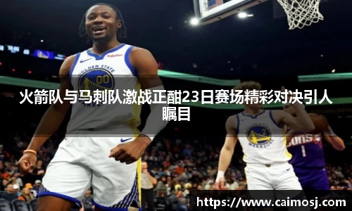 火箭队与马刺队激战正酣23日赛场精彩对决引人瞩目